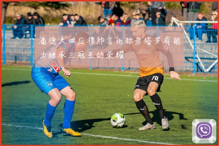 潘德夫回应穆帅言论称劳塔罗有能力继承三冠王的荣耀