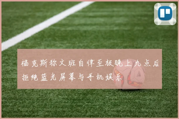 福克斯称文班自律至极晚上九点后拒绝蓝光屏幕与手机娱乐