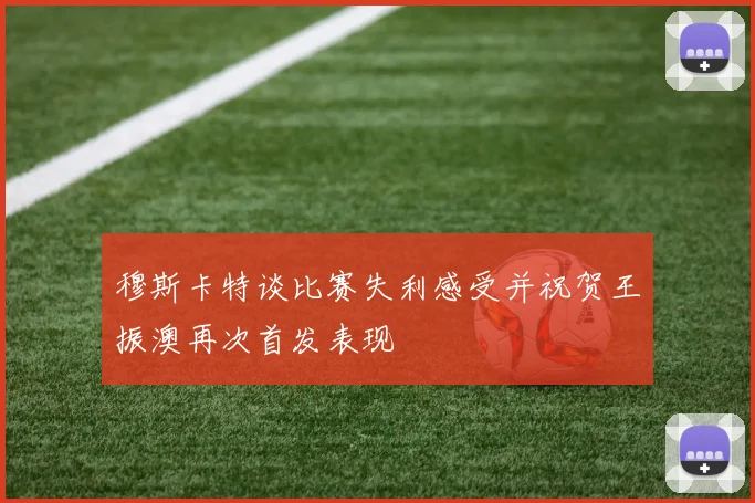 穆斯卡特谈比赛失利感受并祝贺王振澳再次首发表现