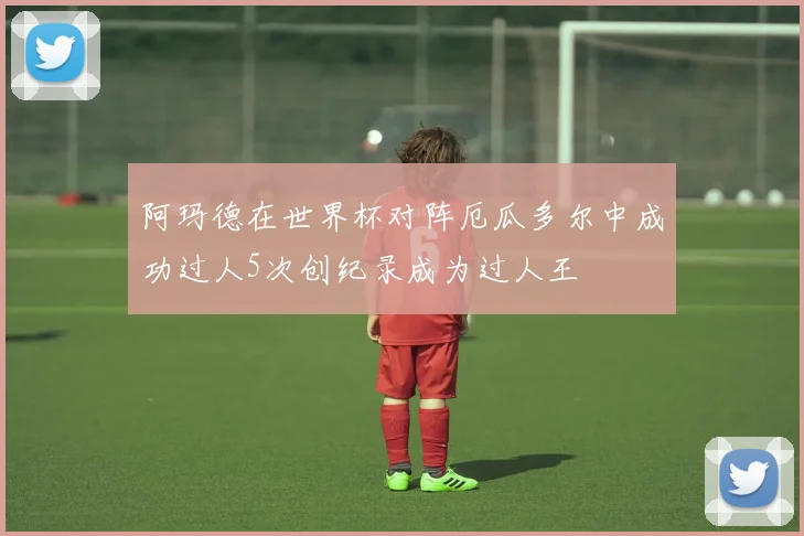 阿玛德在世界杯对阵厄瓜多尔中成功过人5次创纪录成为过人王