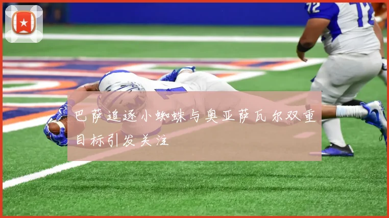 巴萨追逐小蜘蛛与奥亚萨瓦尔双重目标引发关注