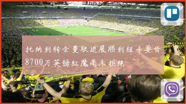 托纳利转会曼联进展顺利纽卡要价8700万英镑红魔尚未拒绝