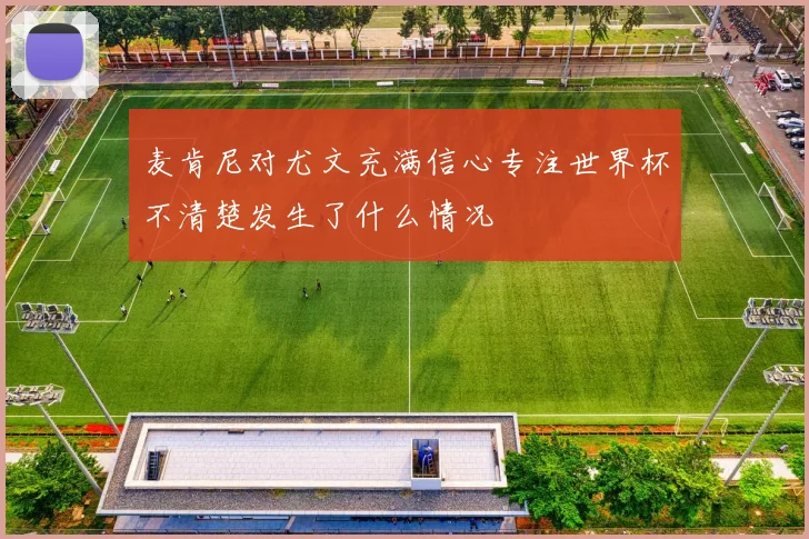 麦肯尼对尤文充满信心专注世界杯不清楚发生了什么情况