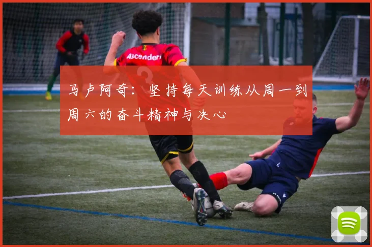 马卢阿奇：坚持每天训练从周一到周六的奋斗精神与决心