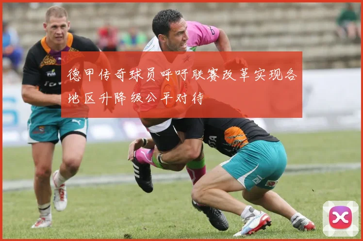德甲传奇球员呼吁联赛改革实现各地区升降级公平对待