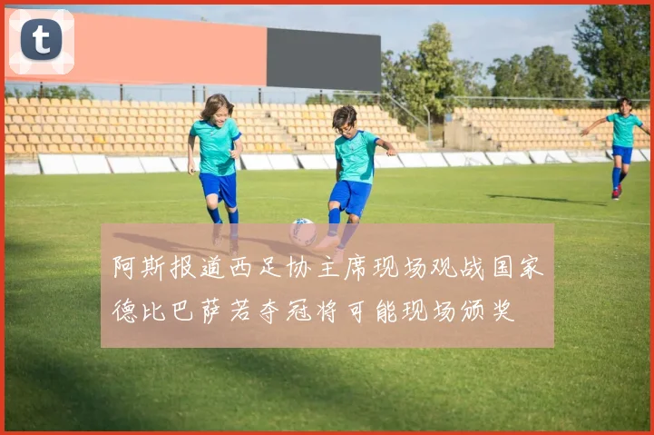 阿斯报道西足协主席现场观战国家德比巴萨若夺冠将可能现场颁奖