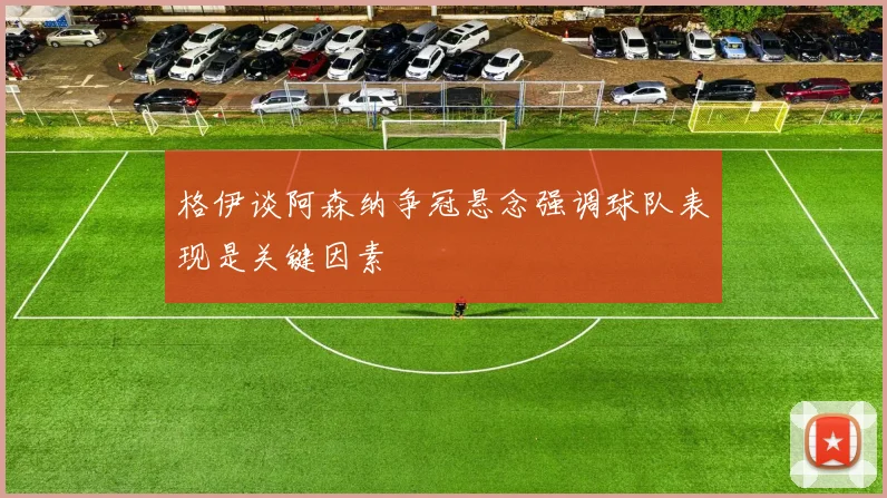 格伊谈阿森纳争冠悬念强调球队表现是关键因素