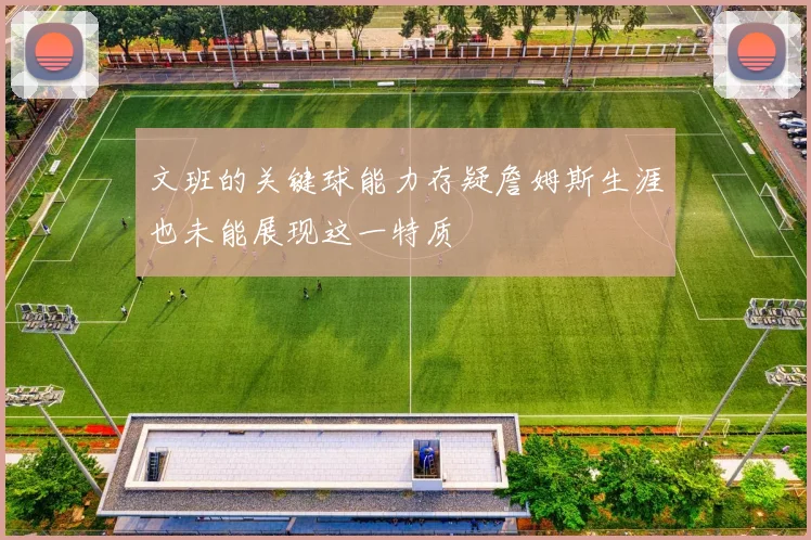 文班的关键球能力存疑詹姆斯生涯也未能展现这一特质