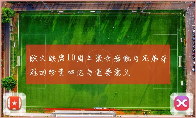 欧文缺席10周年聚会感慨与兄弟夺冠的珍贵回忆与重要意义