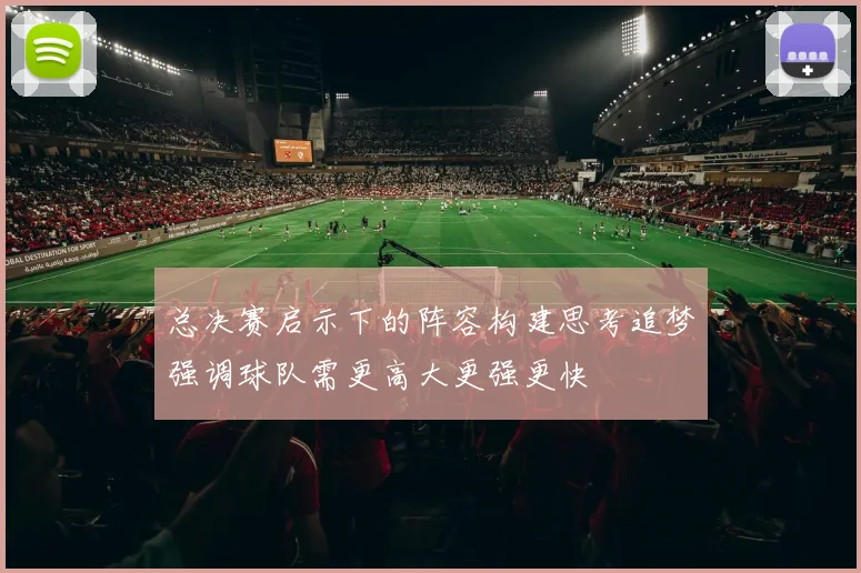 总决赛启示下的阵容构建思考追梦强调球队需更高大更强更快
