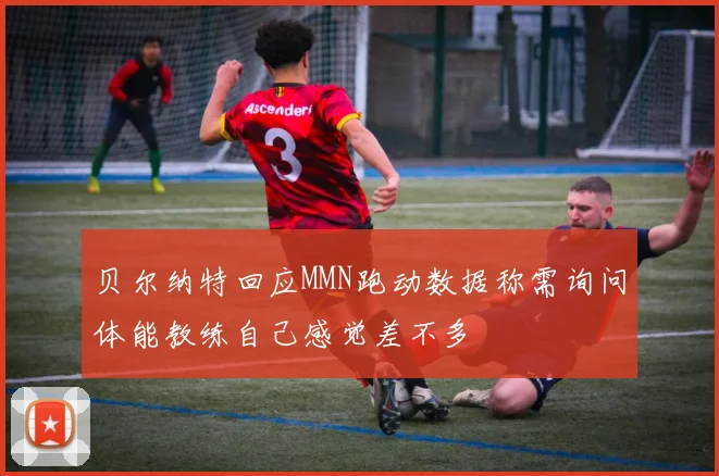 贝尔纳特回应MMN跑动数据称需询问体能教练自己感觉差不多