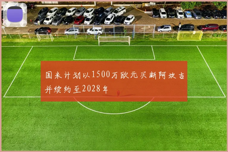 国米计划以1500万欧元买断阿坎吉并续约至2028年