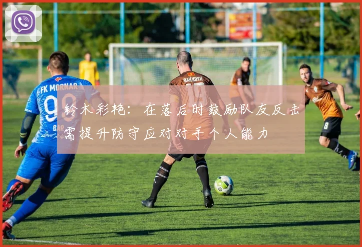铃木彩艳：在落后时鼓励队友反击需提升防守应对对手个人能力