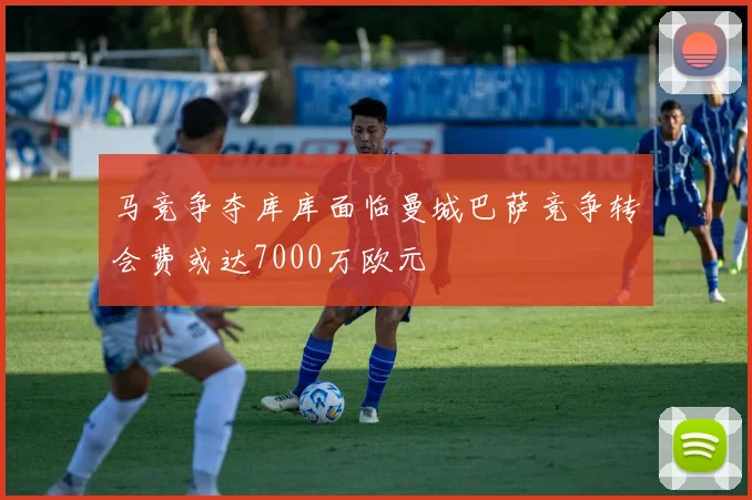 马竞争夺库库面临曼城巴萨竞争转会费或达7000万欧元
