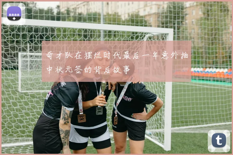 奇才队在摆烂时代最后一年意外抽中状元签的背后故事