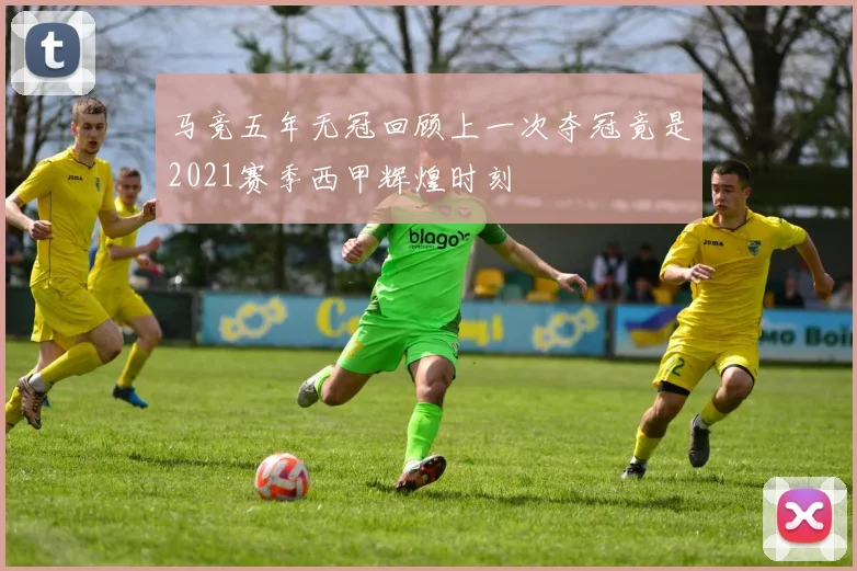 马竞五年无冠回顾上一次夺冠竟是2021赛季西甲辉煌时刻