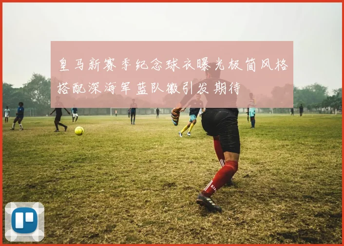 皇马新赛季纪念球衣曝光极简风格搭配深海军蓝队徽引发期待