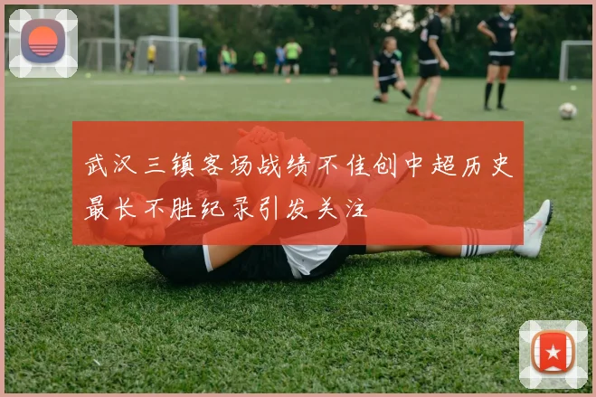 武汉三镇客场战绩不佳创中超历史最长不胜纪录引发关注