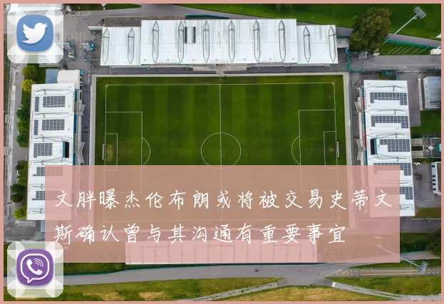 文胖曝杰伦布朗或将被交易史蒂文斯确认曾与其沟通有重要事宜