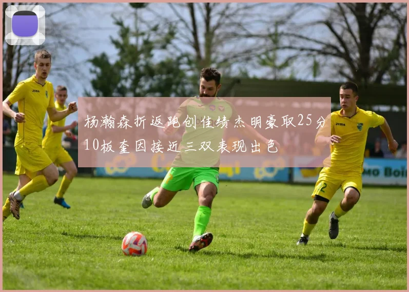 杨瀚森折返跑创佳绩杰明豪取25分10板奎因接近三双表现出色