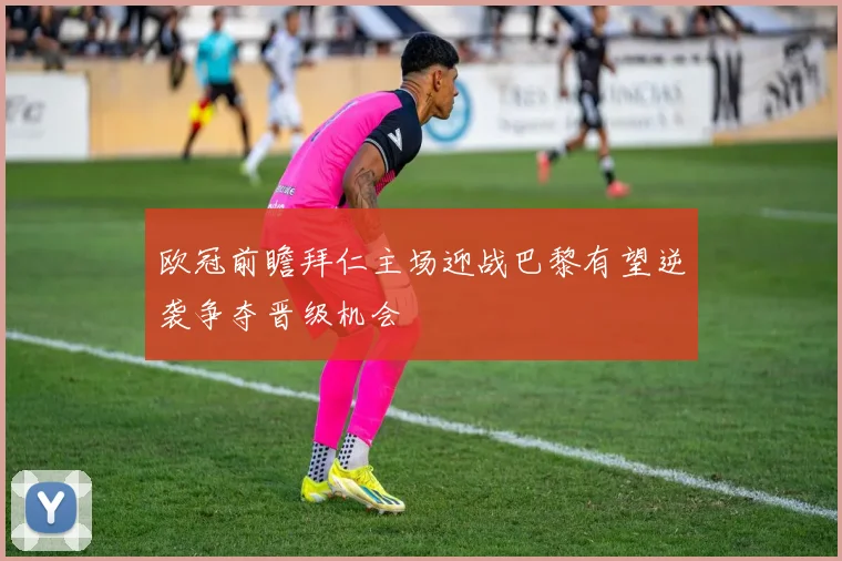 欧冠前瞻拜仁主场迎战巴黎有望逆袭争夺晋级机会
