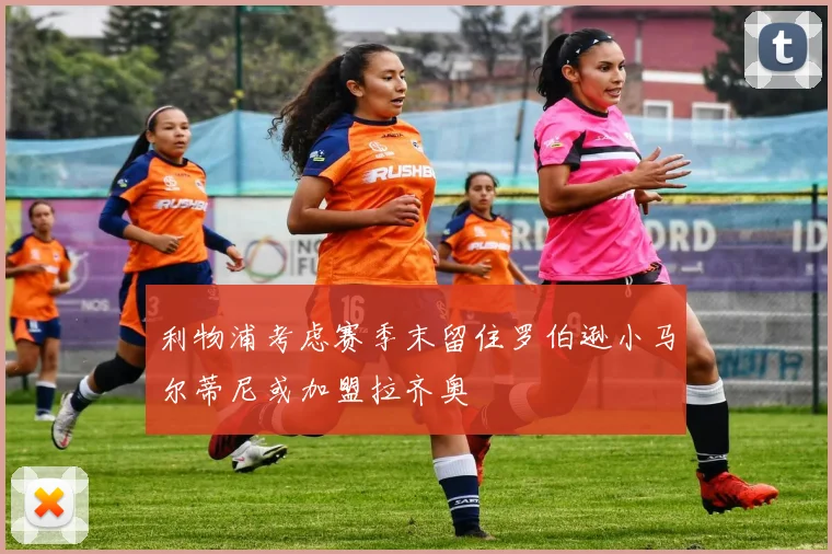 利物浦考虑赛季末留住罗伯逊小马尔蒂尼或加盟拉齐奥