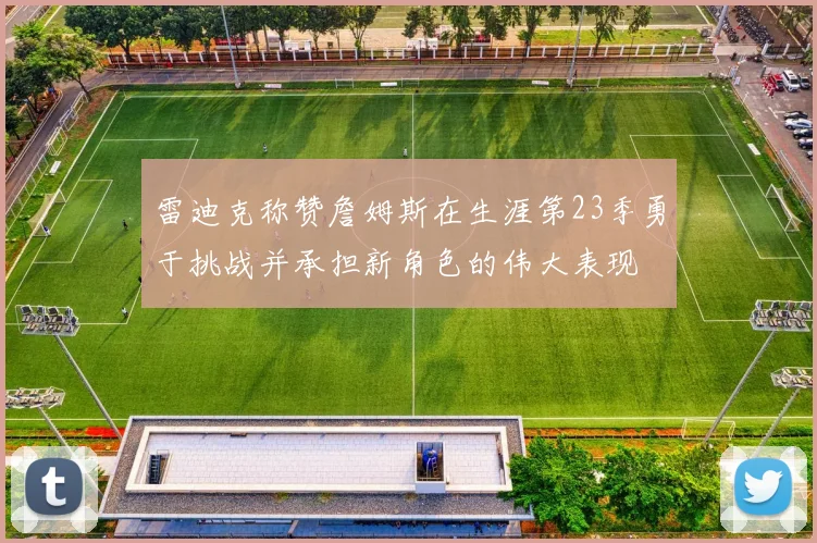 雷迪克称赞詹姆斯在生涯第23季勇于挑战并承担新角色的伟大表现