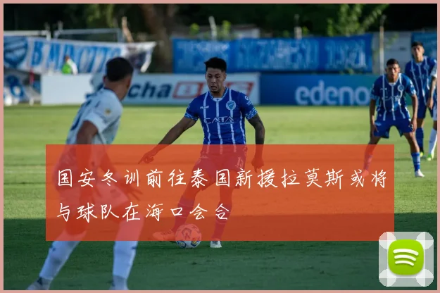 国安冬训前往泰国新援拉莫斯或将与球队在海口会合