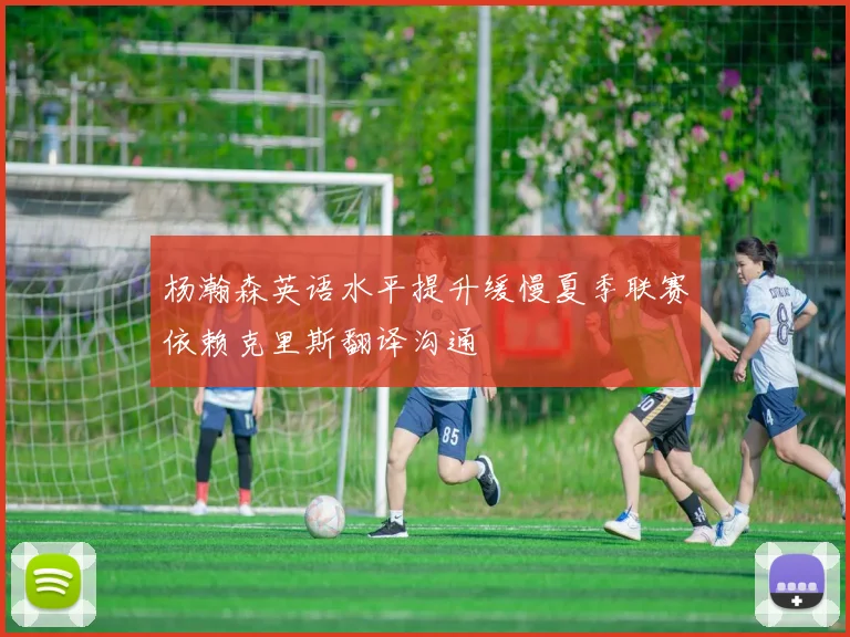 杨瀚森英语水平提升缓慢夏季联赛依赖克里斯翻译沟通