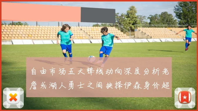 自由市场五大锋线动向深度分析老詹或湖人勇士之间抉择伊森身价超2000万