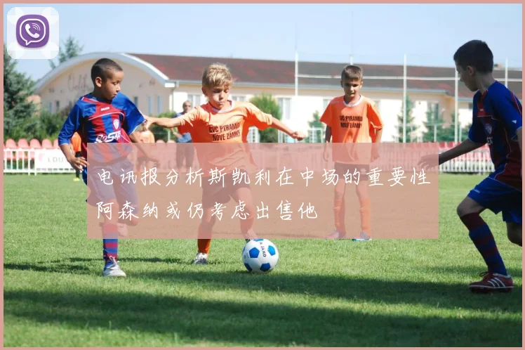 电讯报分析斯凯利在中场的重要性阿森纳或仍考虑出售他